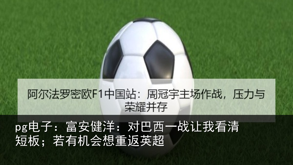 pg电子：富安健洋：对巴西一战让我看清短板；若有机会想重返英超