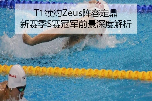 T1续约Zeus阵容定鼎 新赛季S赛冠军前景深度解析
