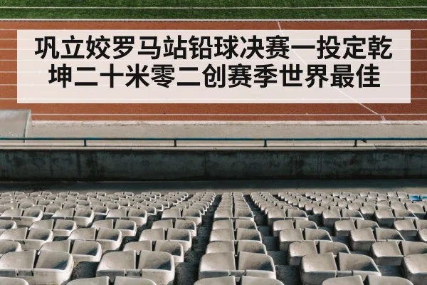 巩立姣罗马站铅球决赛一投定乾坤二十米零二创赛季世界最佳