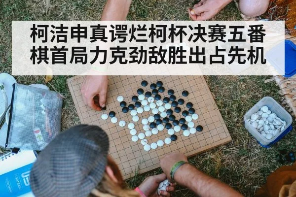 柯洁申真谔烂柯杯决赛五番棋首局力克劲敌胜出占先机