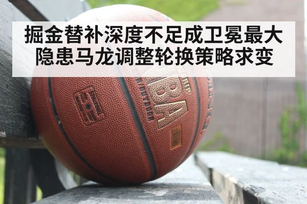 掘金替补深度不足成卫冕最大隐患马龙调整轮换策略求变