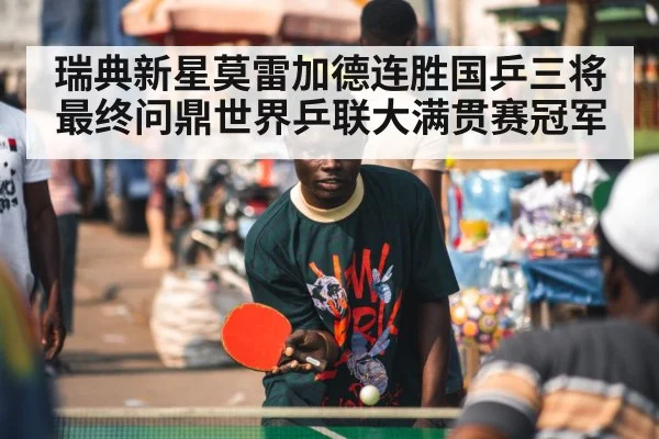 瑞典新星莫雷加德连胜国乒三将最终问鼎世界乒联大满贯赛冠军
